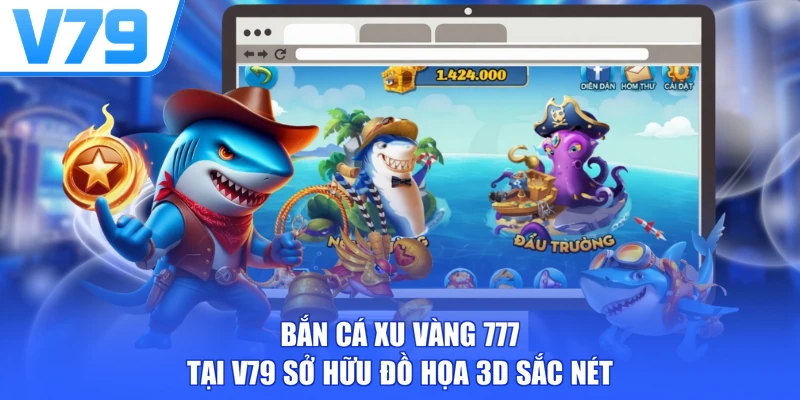 Bắn cá xu vàng 777 tại V79 sở hữu đồ họa 3D sắc nét